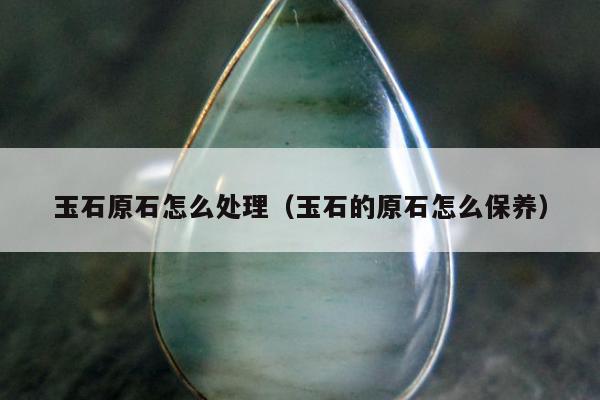 玉石原石怎么处理 玉石的原石怎么保养