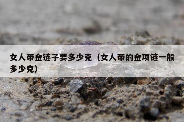 女人带金链子要多少克 女人带的金项链一般多少克