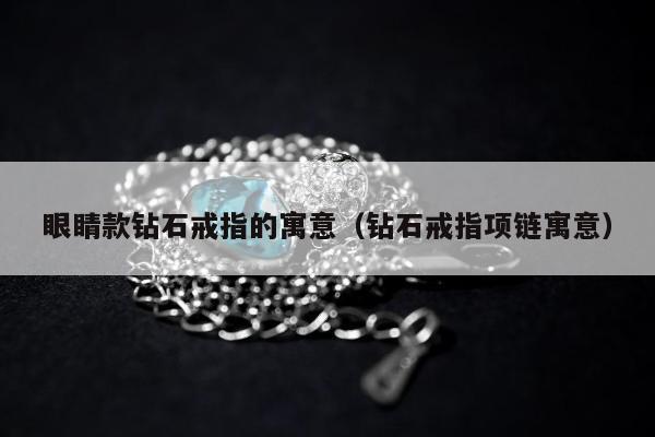 眼睛款钻石戒指的寓意 钻石戒指项链寓意