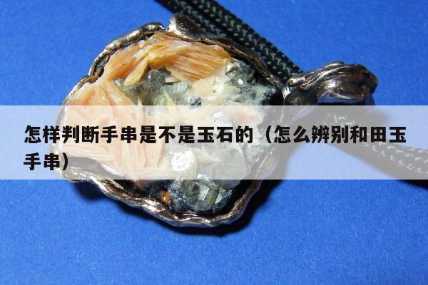 怎样判断手串是不是玉石的 怎么辨别和田玉手串