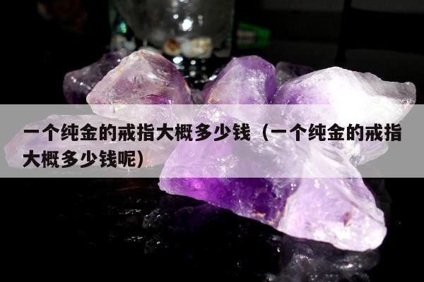 一个纯金的戒指大概多少钱 一个纯金的戒指大概多少钱呢