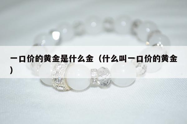 一口价的黄金是什么金 什么叫一口价的黄金
