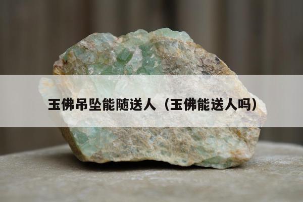 玉佛吊坠能随送人 玉佛能送人吗