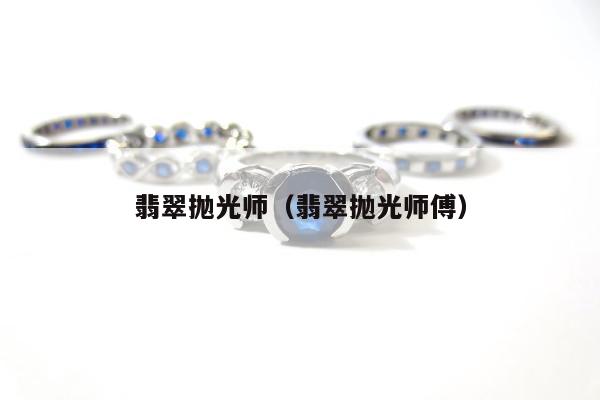 翡翠抛光师 翡翠抛光师傅