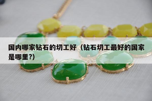 国内哪家钻石的切工好 钻石切工最好的国家是哪里?