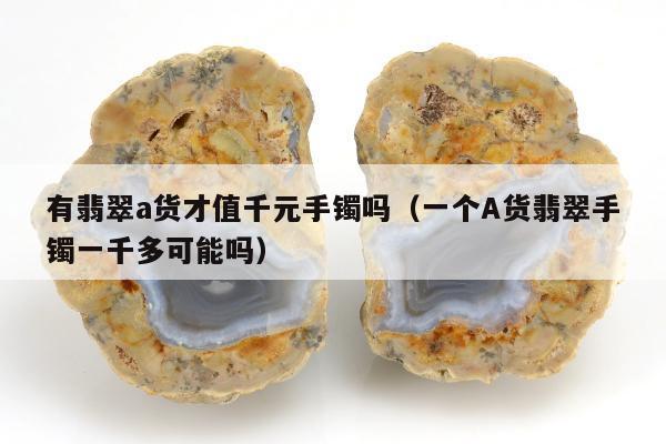 有翡翠a货才值千元手镯吗 一个A货翡翠手镯一千多可能吗
