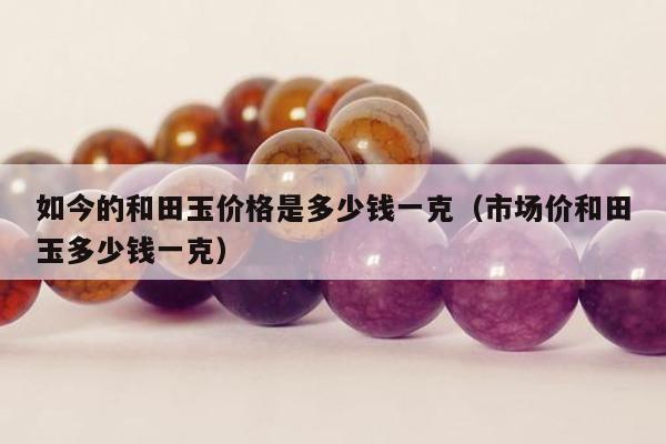 如今的和田玉价格是多少钱一克 市场价和田玉多少钱一克