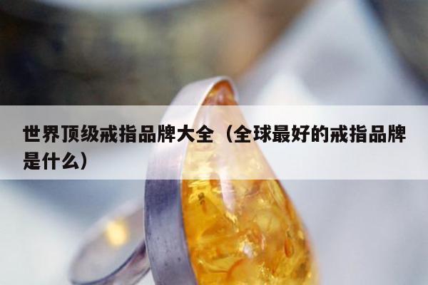 世界顶级戒指品牌大全 全球最好的戒指品牌是什么