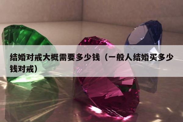 结婚对戒大概需要多少钱 一般人结婚买多少钱对戒