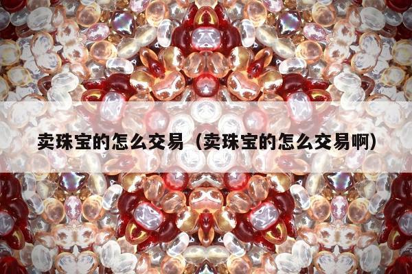 卖珠宝的怎么交易 卖珠宝的怎么交易啊