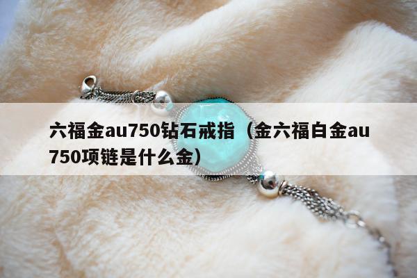 六福金au750钻石戒指 金六福白金au750项链是什么金