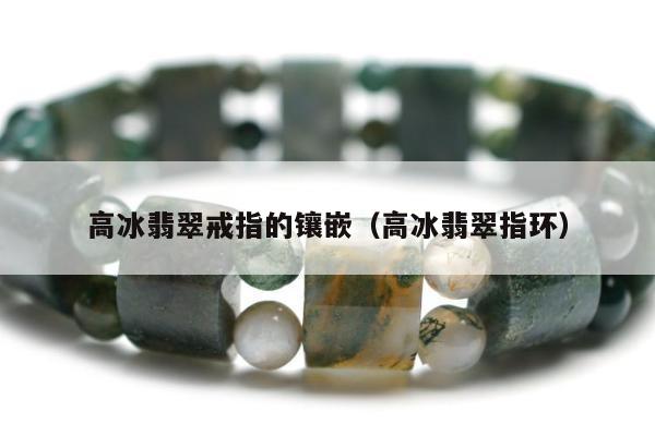 高冰翡翠戒指的镶嵌 高冰翡翠指环