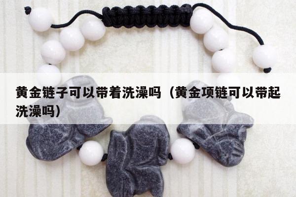 黄金链子可以带着洗澡吗 黄金项链可以带起洗澡吗