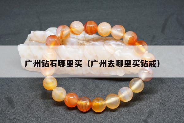 广州钻石哪里买 广州去哪里买钻戒
