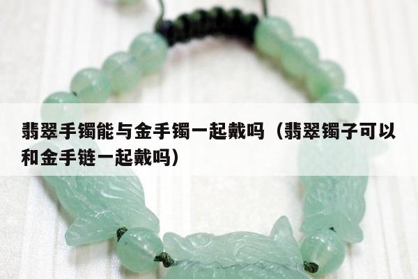翡翠手镯能与金手镯一起戴吗 翡翠镯子可以和金手链一起戴吗