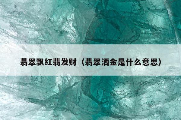 翡翠飘红翡发财 翡翠洒金是什么意思 翡翠飘红翡发财 翡翠洒金是什么意思