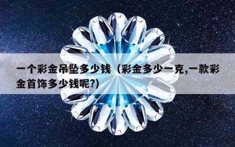 一个彩金吊坠多少钱 彩金多少一克,一款彩金首饰多少钱呢?