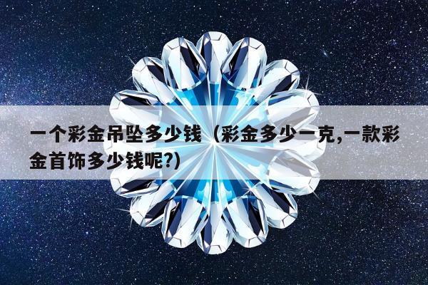 一个彩金吊坠多少钱 彩金多少一克,一款彩金首饰多少钱呢?