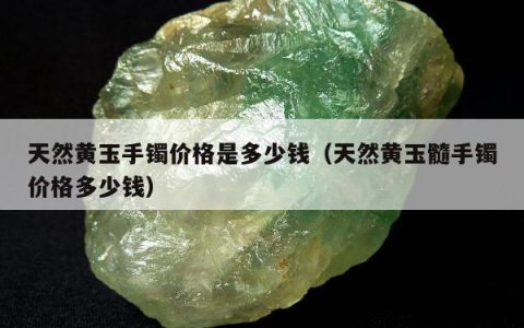 天然黄玉手镯价格是多少钱 天然黄玉髓手镯价格多少钱