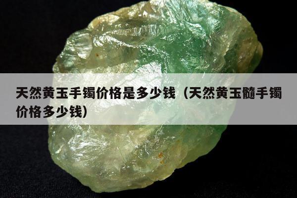 天然黄玉手镯价格是多少钱 天然黄玉髓手镯价格多少钱