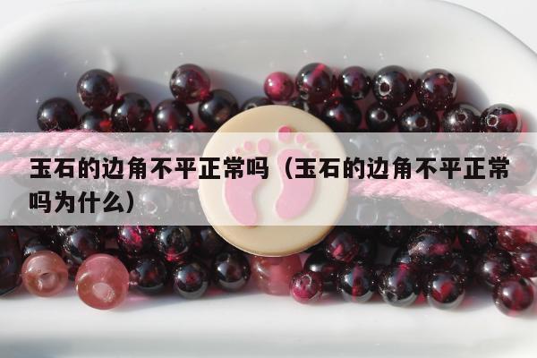 玉石的边角不平正常吗 玉石的边角不平正常吗为什么