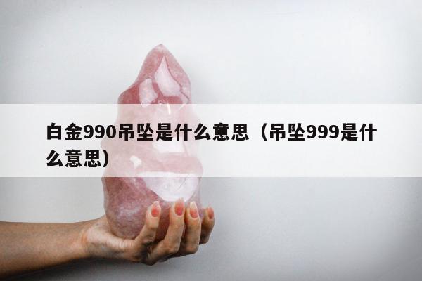 白金990吊坠是什么意思 吊坠999是什么意思