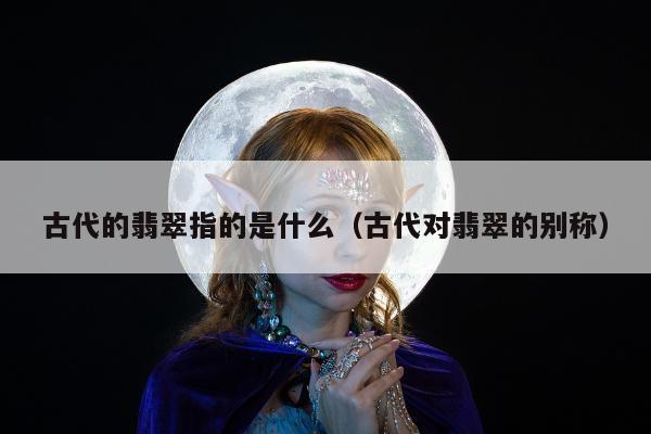 古代的翡翠指的是什么 古代对翡翠的别称