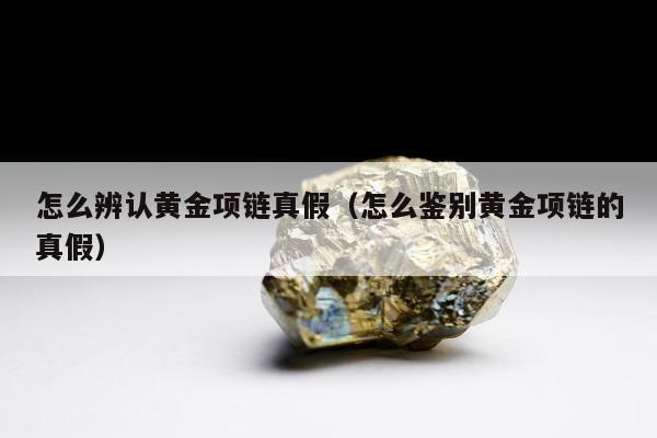 怎么辨认黄金项链真假 怎么鉴别黄金项链的真假