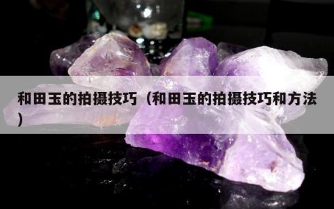和田玉的拍摄技巧 和田玉的拍摄技巧和方法