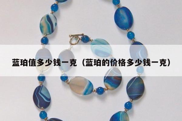 蓝珀值多少钱一克 蓝珀的价格多少钱一克