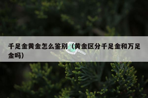 千足金黄金怎么鉴别 黄金区分千足金和万足金吗