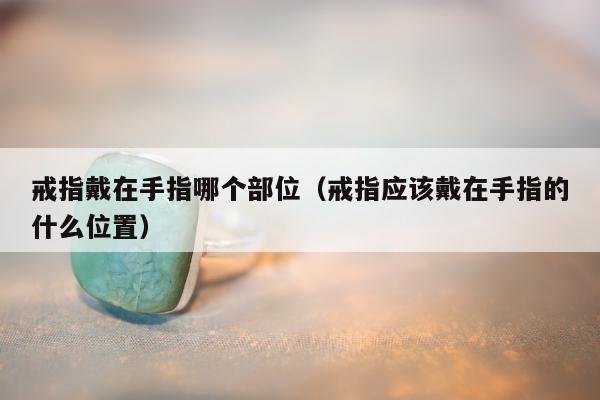 戒指戴在手指哪个部位 戒指应该戴在手指的什么位置