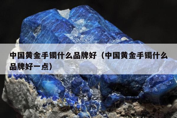 中国黄金手镯什么品牌好 中国黄金手镯什么品牌好一点
