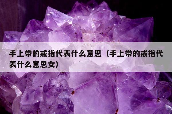 手上带的戒指代表什么意思 手上带的戒指代表什么意思女