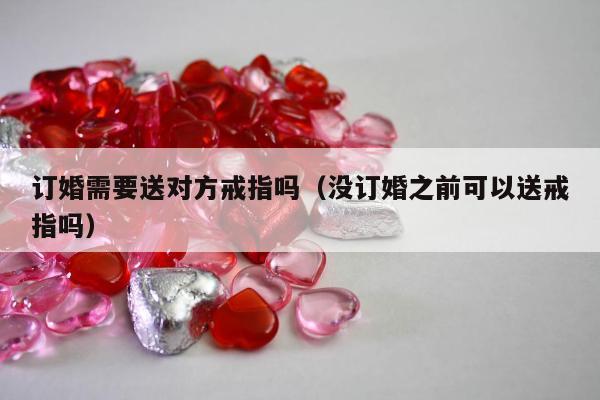 订婚需要送对方戒指吗 没订婚之前可以送戒指吗