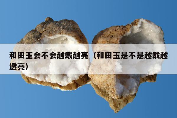 和田玉会不会越戴越亮 和田玉是不是越戴越透亮
