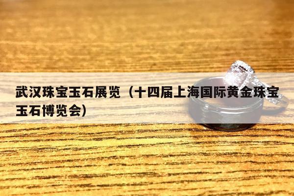 武汉珠宝玉石展览 十四届上海国际黄金珠宝玉石博览会