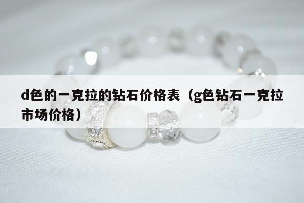 d色的一克拉的钻石价格表 g色钻石一克拉市场价格