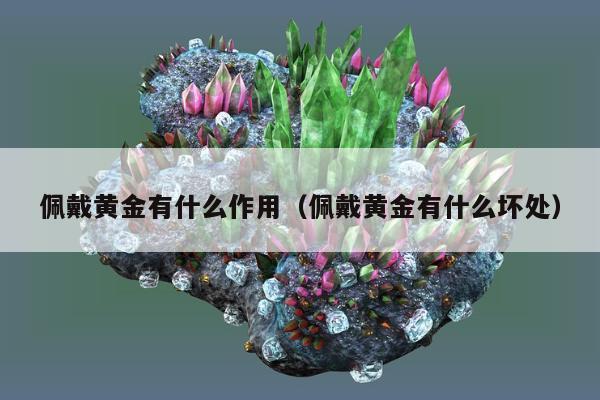 佩戴黄金有什么作用 佩戴黄金有什么坏处