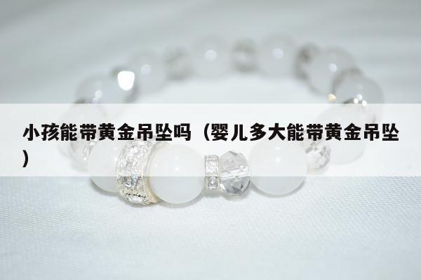 小孩能带黄金吊坠吗 婴儿多大能带黄金吊坠