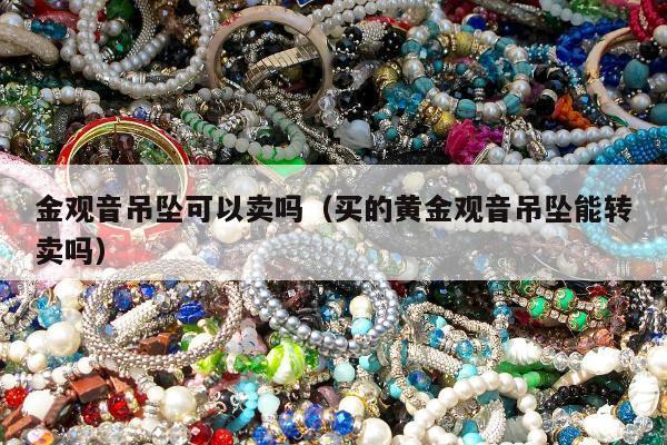 金观音吊坠可以卖吗 买的黄金观音吊坠能转卖吗