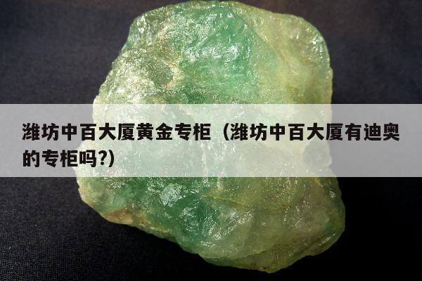 潍坊中百大厦黄金专柜 潍坊中百大厦有迪奥的专柜吗?