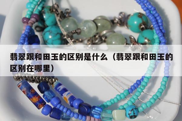 翡翠跟和田玉的区别是什么 翡翠跟和田玉的区别在哪里