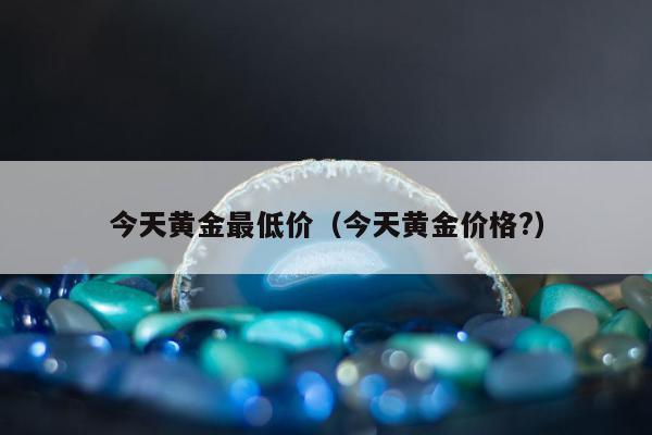 今天黄金最低价 今天黄金价格?