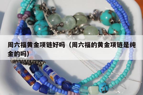 周六福黄金项链好吗 周六福的黄金项链是纯金的吗