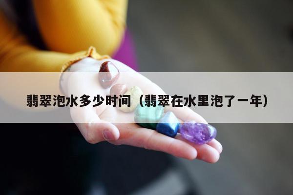 翡翠泡水多少时间 翡翠在水里泡了一年