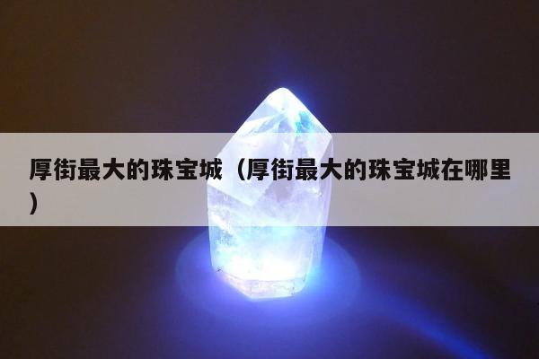 厚街最大的珠宝城 厚街最大的珠宝城在哪里