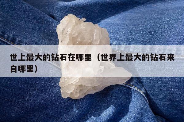 世上最大的钻石在哪里 世界上最大的钻石来自哪里