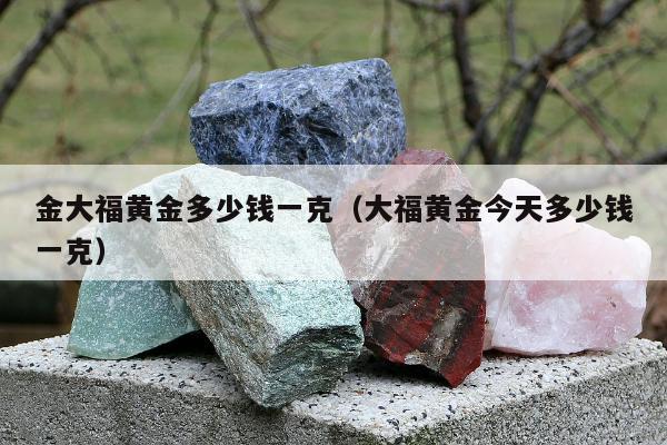 金大福黄金多少钱一克 大福黄金今天多少钱一克