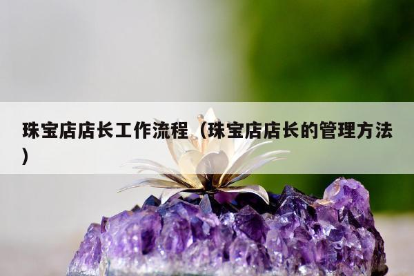 珠宝店店长工作流程 珠宝店店长的管理方法